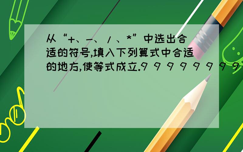 从“+、-、/、*”中选出合适的符号,填入下列算式中合适的地方,使等式成立.9 9 9 9 9 9 9 9 9=1110