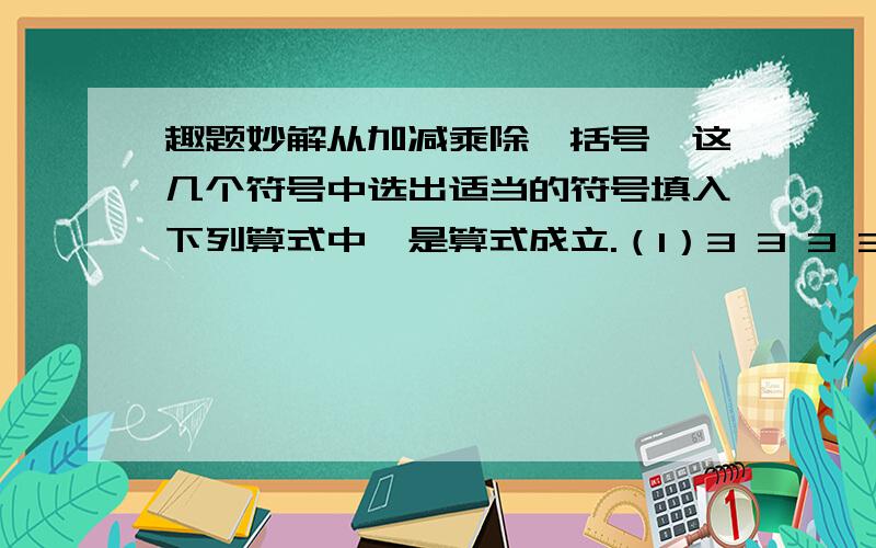 趣题妙解从加减乘除,括号,这几个符号中选出适当的符号填入下列算式中,是算式成立.（1）3 3 3 3 3 =5（2）3