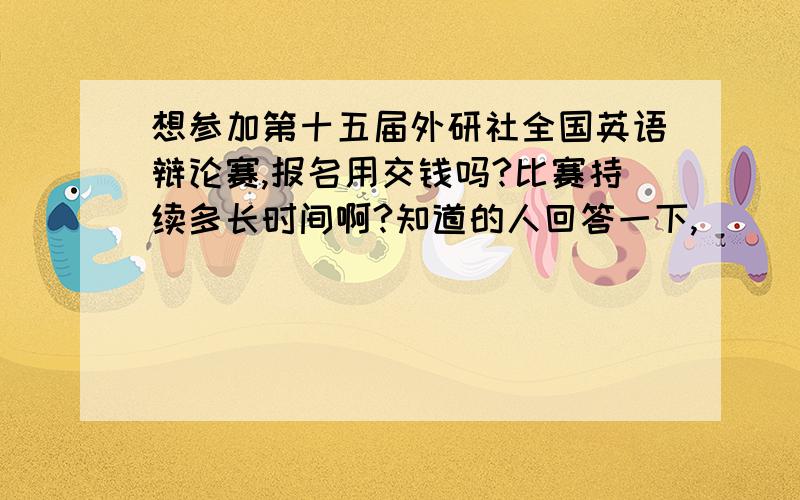 想参加第十五届外研社全国英语辩论赛,报名用交钱吗?比赛持续多长时间啊?知道的人回答一下,