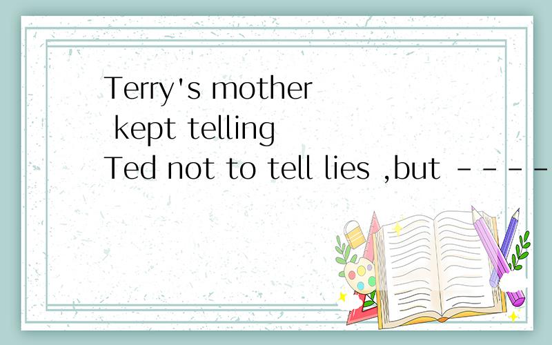 Terry's mother kept telling Ted not to tell lies ,but ------