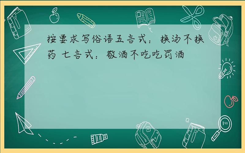 按要求写俗语五言式：换汤不换药 七言式：敬酒不吃吃罚酒