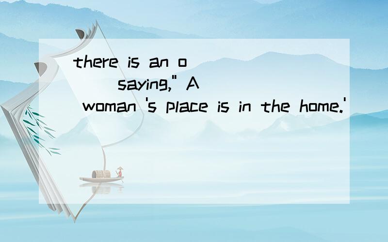 there is an o___ saying,'' A woman 's place is in the home.'