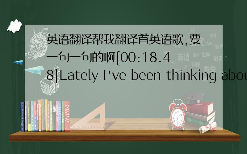 英语翻译帮我翻译首英语歌,要一句一句的啊[00:18.48]Lately I've been thinking abou