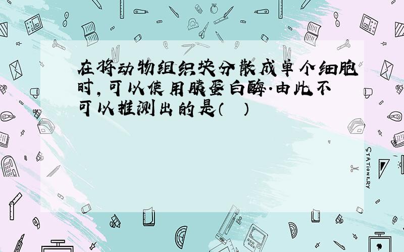 在将动物组织块分散成单个细胞时，可以使用胰蛋白酶.由此不可以推测出的是（　　）