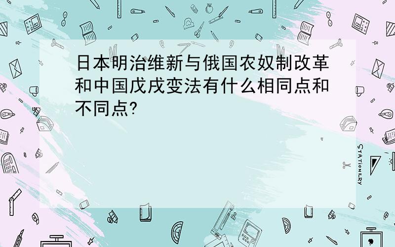 日本明治维新与俄国农奴制改革和中国戊戌变法有什么相同点和不同点?