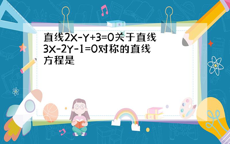 直线2X-Y+3=0关于直线3X-2Y-1=0对称的直线方程是