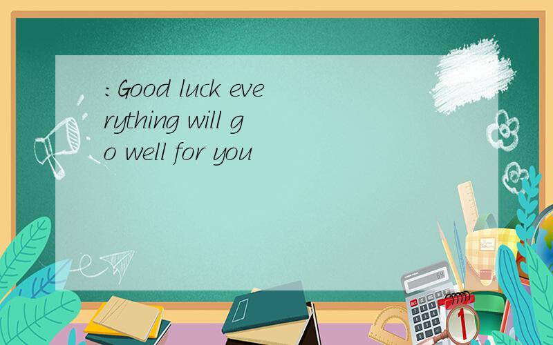 :Good luck everything will go well for you