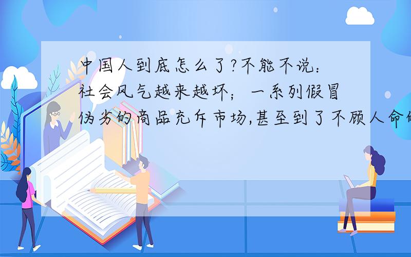 中国人到底怎么了?不能不说：社会风气越来越坏；一系列假冒伪劣的商品充斥市场,甚至到了不顾人命的地步；不论官商平民,都是以