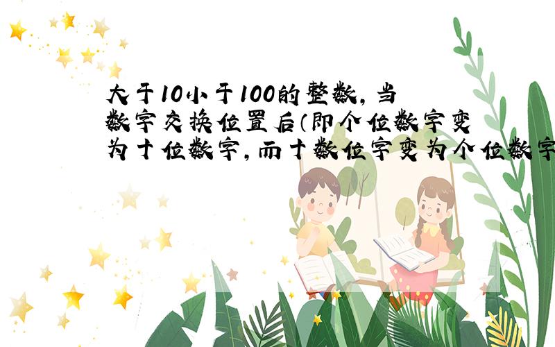 大于10小于100的整数，当数字交换位置后（即个位数字变为十位数字，而十数位字变为个位数字），新数比原数大9，这样的数共