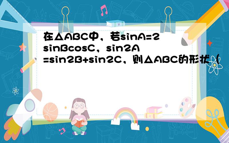 在△ABC中，若sinA=2sinBcosC，sin2A=sin2B+sin2C，则△ABC的形状（　　）