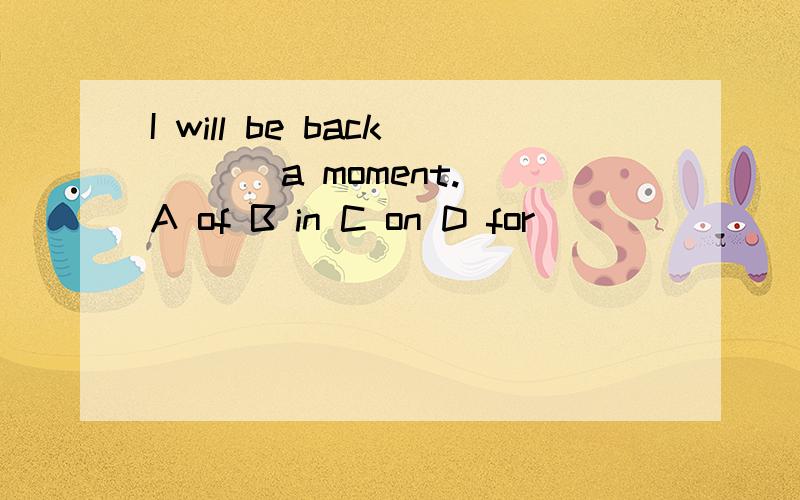 I will be back ( ) a moment.A of B in C on D for