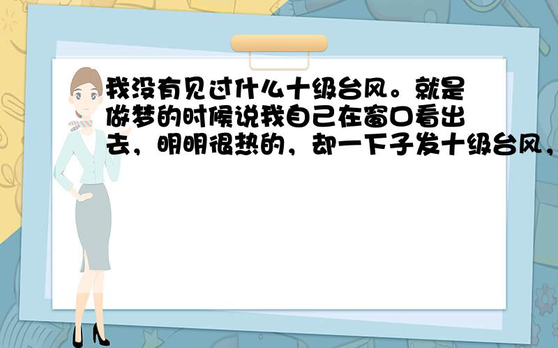 我没有见过什么十级台风。就是做梦的时候说我自己在窗口看出去，明明很热的，却一下子发十级台风，感觉是像十级台风，有很大的风