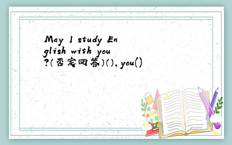 May I study English with you?（否定回答）（）,you()