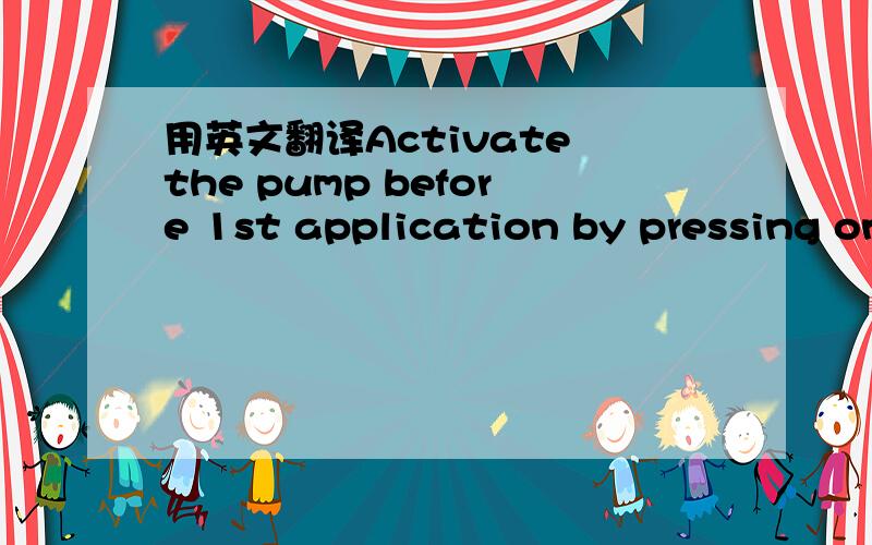 用英文翻译Activate the pump before 1st application by pressing on