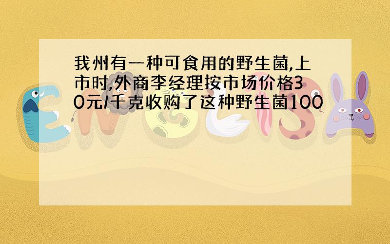 我州有一种可食用的野生菌,上市时,外商李经理按市场价格30元/千克收购了这种野生菌100