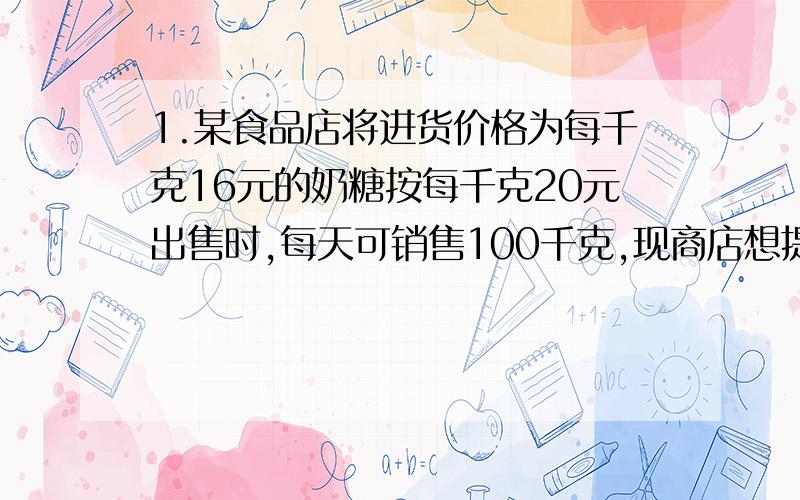 1.某食品店将进货价格为每千克16元的奶糖按每千克20元出售时,每天可销售100千克,现商店想提高售价以增加利润,按市场