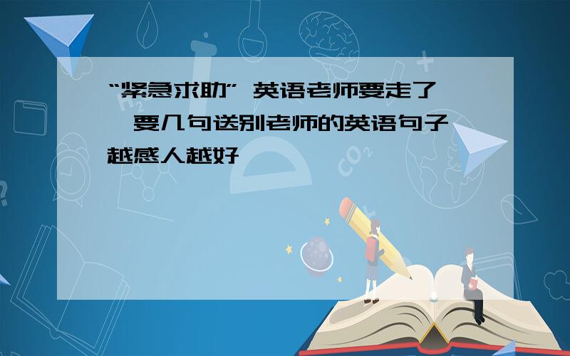 “紧急求助” 英语老师要走了,要几句送别老师的英语句子,越感人越好