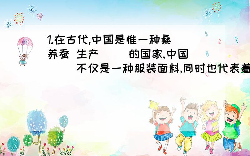 1.在古代,中国是惟一种桑 养蚕 生产（ ）的国家.中国（ ）不仅是一种服装面料,同时也代表着中国古代的文明和服饰文化.