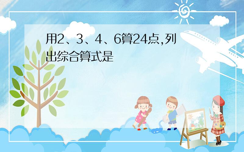 用2、3、4、6算24点,列出综合算式是