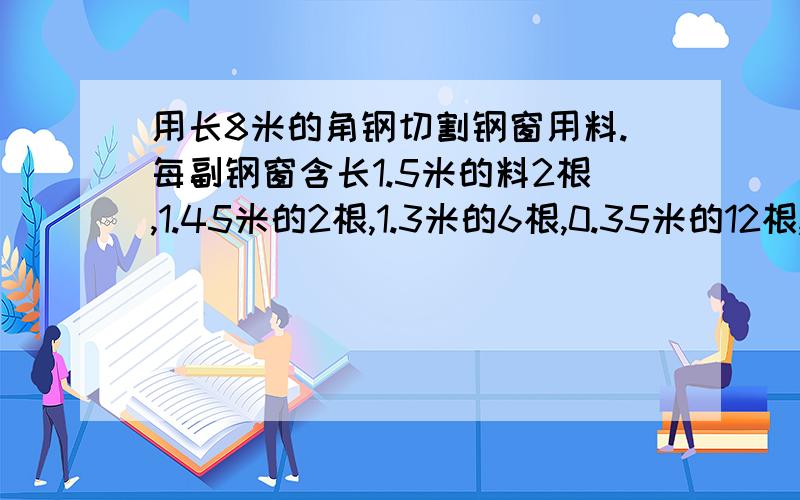 用长8米的角钢切割钢窗用料.每副钢窗含长1.5米的料2根,1.45米的2根,1.3米的6根,0.35米的12根,若需钢窗