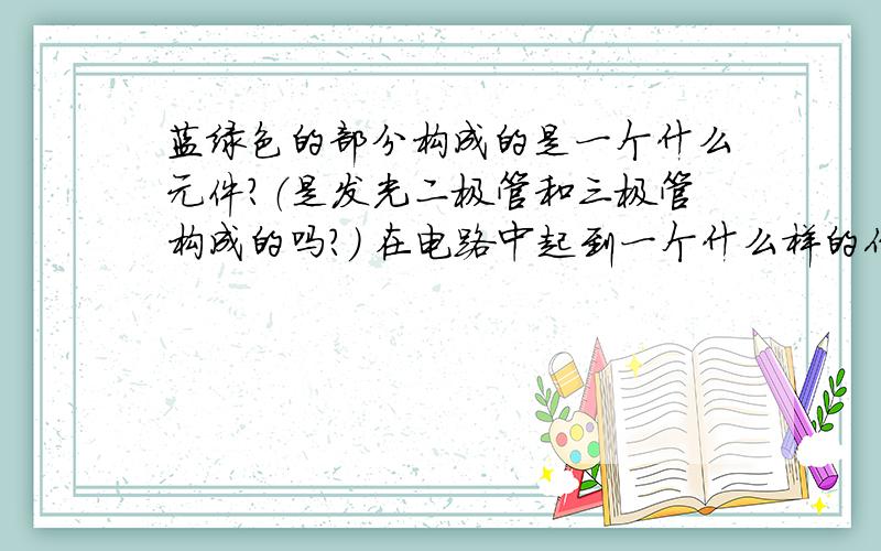 蓝绿色的部分构成的是一个什么元件?（是发光二极管和三极管构成的吗?） 在电路中起到一个什么样的作用?