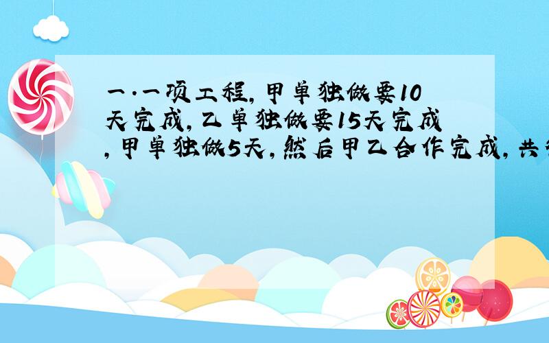 一.一项工程,甲单独做要10天完成,乙单独做要15天完成,甲单独做5天,然后甲乙合作完成,共得1000元,如果按照每人完