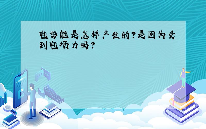 电势能是怎样产生的?是因为受到电场力吗?