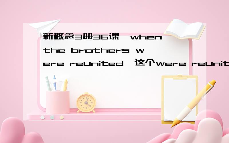 新概念3册36课,when the brothers were reunited,这个were reunited是被动语