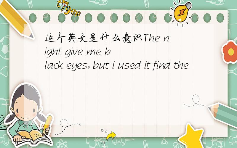 这个英文是什么意识The night give me black eyes,but i used it find the