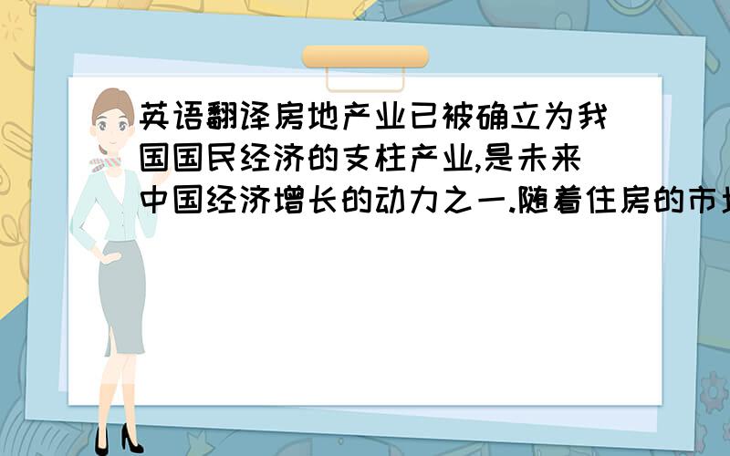 英语翻译房地产业已被确立为我国国民经济的支柱产业,是未来中国经济增长的动力之一.随着住房的市场化改革,我国的房地产业得到