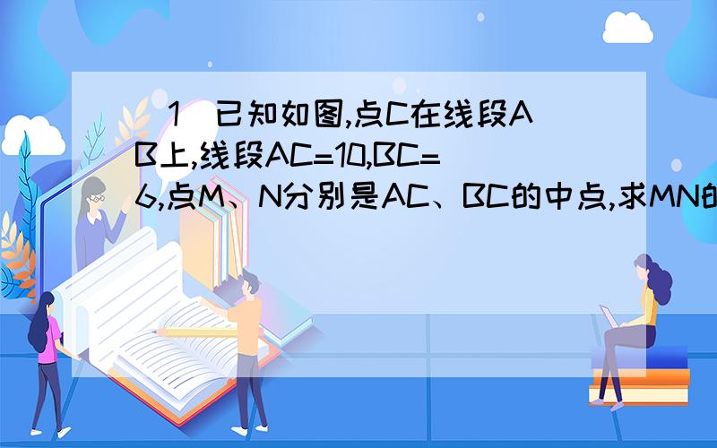 （1）已知如图,点C在线段AB上,线段AC=10,BC=6,点M、N分别是AC、BC的中点,求MN的长度．