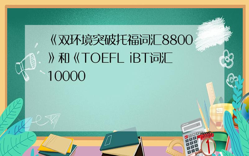 《双环境突破托福词汇8800》和《TOEFL iBT词汇10000