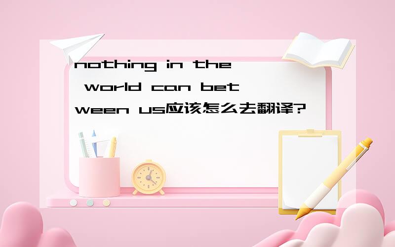 nothing in the world can between us应该怎么去翻译?