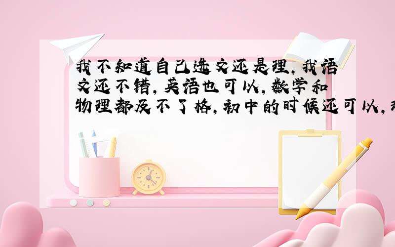 我不知道自己选文还是理,我语文还不错,英语也可以,数学和物理都及不了格,初中的时候还可以,现在就...