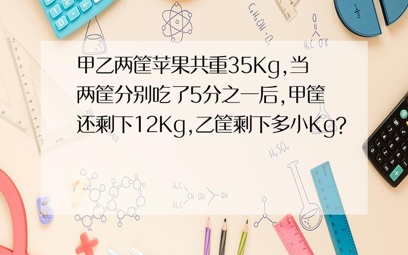 甲乙两筐苹果共重35Kg,当两筐分别吃了5分之一后,甲筐还剩下12Kg,乙筐剩下多小Kg?