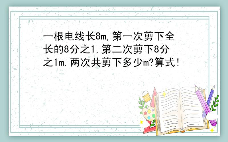 一根电线长8m,第一次剪下全长的8分之1,第二次剪下8分之1m.两次共剪下多少m?算式!