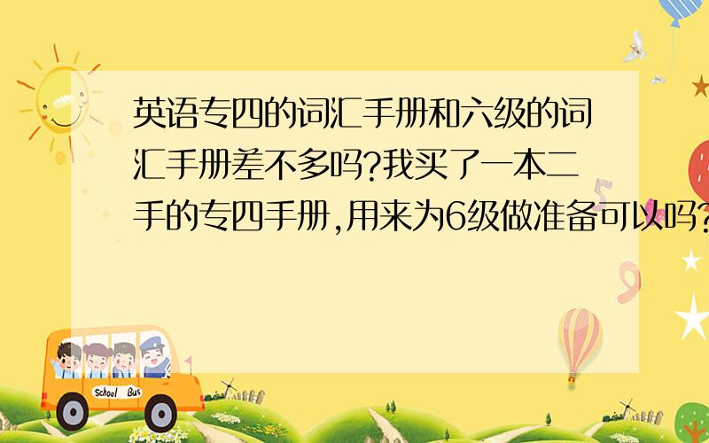 英语专四的词汇手册和六级的词汇手册差不多吗?我买了一本二手的专四手册,用来为6级做准备可以吗?两者词汇有多大的区别?专四