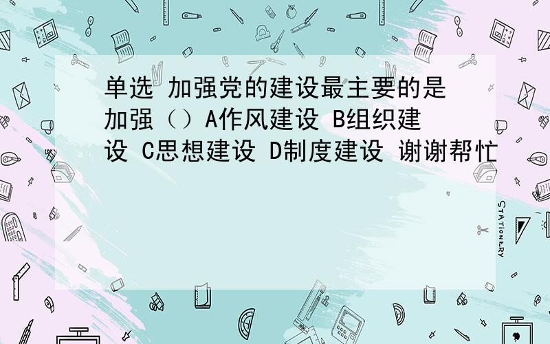 单选 加强党的建设最主要的是加强（）A作风建设 B组织建设 C思想建设 D制度建设 谢谢帮忙