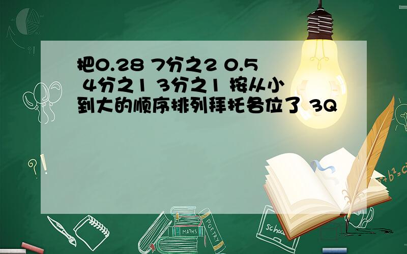 把0.28 7分之2 0.5 4分之1 3分之1 按从小到大的顺序排列拜托各位了 3Q