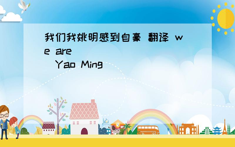 我们我姚明感到自豪 翻译 we are ____ ____Yao Ming