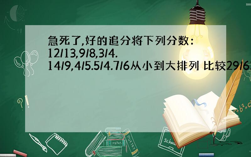 急死了,好的追分将下列分数：12/13,9/8,3/4.14/9,4/5.5/4.7/6从小到大排列 比较29/62与2