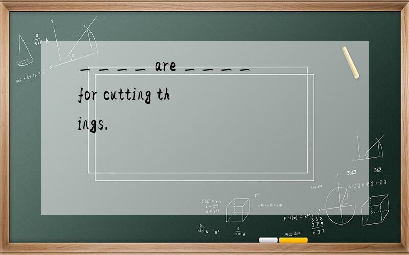 ____ are ____ for cutting things.