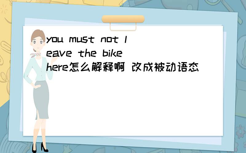 you must not leave the bike here怎么解释啊 改成被动语态