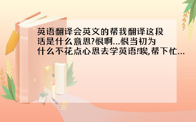 英语翻译会英文的帮我翻译这段话是什么意思?恨啊…恨当初为什么不花点心思去学英语!唉,帮下忙…