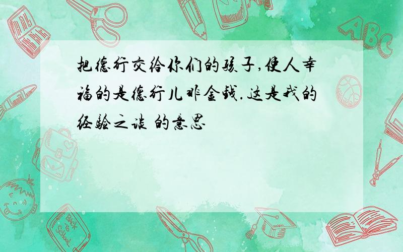 把德行交给你们的孩子,使人幸福的是德行儿非金钱.这是我的经验之谈 的意思