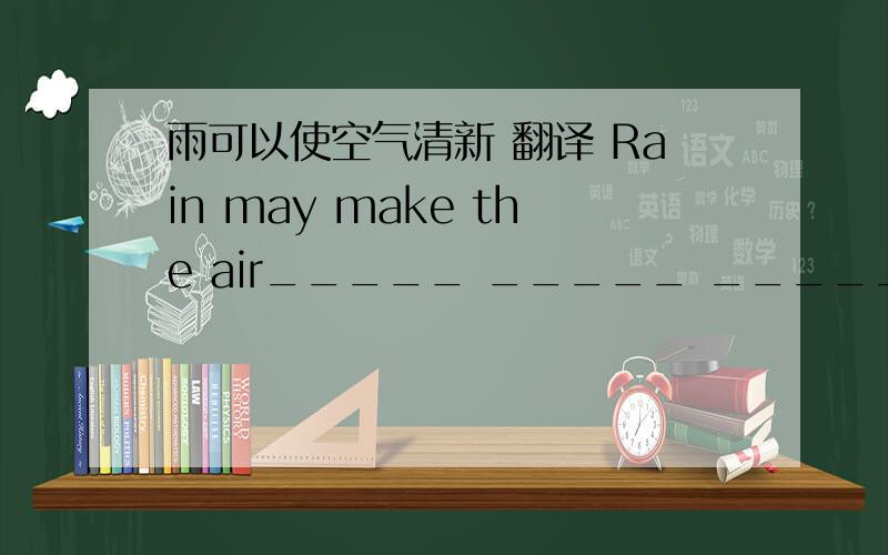 雨可以使空气清新 翻译 Rain may make the air_____ _____ _____.