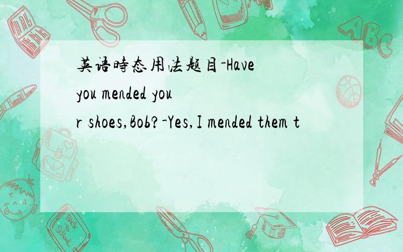 英语时态用法题目-Have you mended your shoes,Bob?-Yes,I mended them t