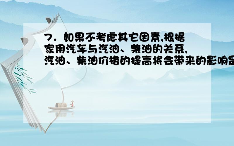 7．如果不考虑其它因素,根据家用汽车与汽油、柴油的关系,汽油、柴油价格的提高将会带来的影响是: