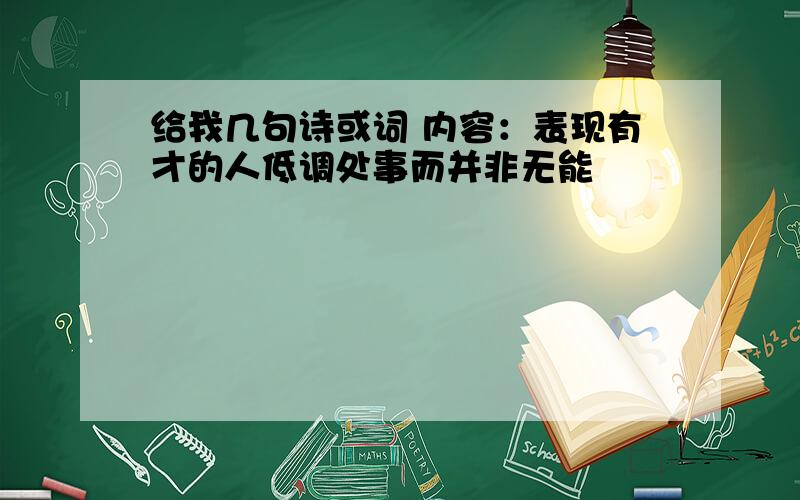 给我几句诗或词 内容：表现有才的人低调处事而并非无能