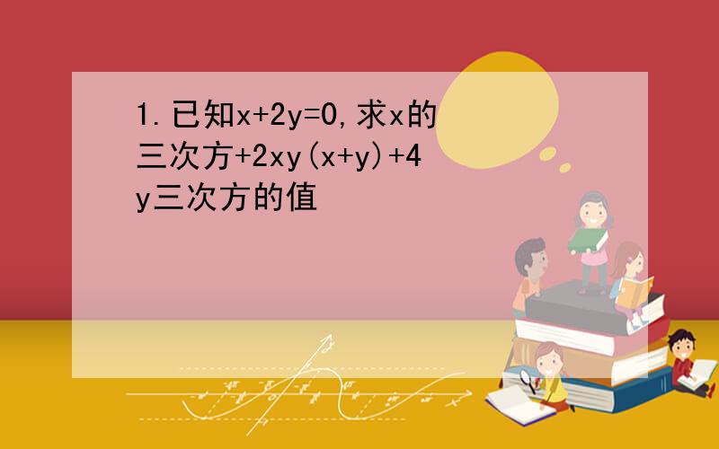 1.已知x+2y=0,求x的三次方+2xy(x+y)+4y三次方的值